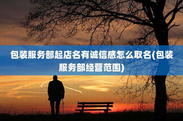 包装服务部起店名有诚信感怎么取名(包装服务部经营范围)