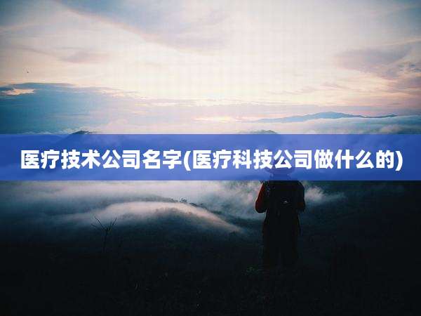 医疗技术公司名字(医疗科技公司做什么的)