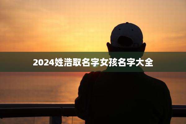 2024姓浩取名字女孩名字大全