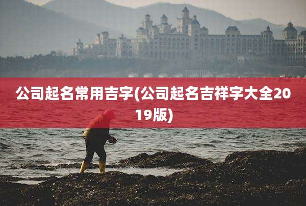 公司起名常用吉字(公司起名吉祥字大全2019版)