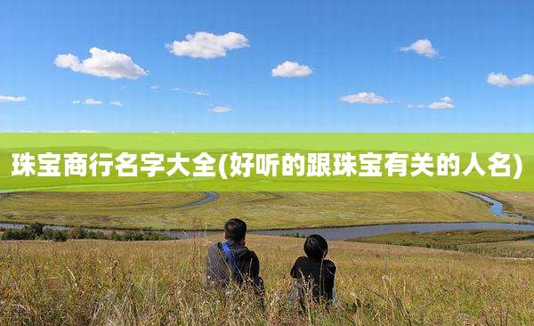 珠宝商行名字大全(好听的跟珠宝有关的人名)