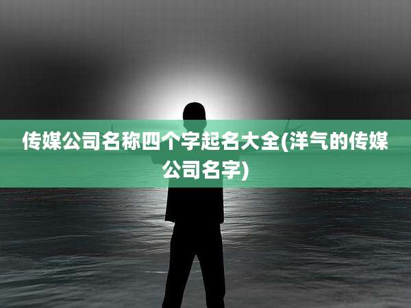 传媒公司名称四个字起名大全(洋气的传媒公司名字)