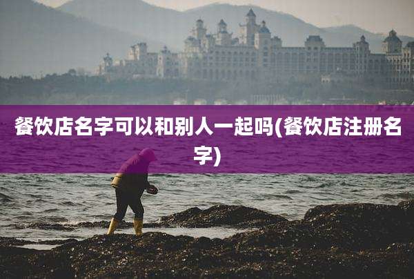 餐饮店名字可以和别人一起吗(餐饮店注册名字)