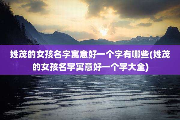 姓茂的女孩名字寓意好一个字有哪些(姓茂的女孩名字寓意好一个字大全)