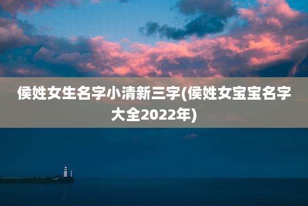 侯姓女生名字小清新三字(侯姓女宝宝名字大全2022年)