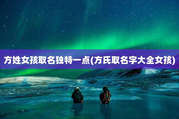 方姓女孩取名独特一点(方氏取名字大全女孩)