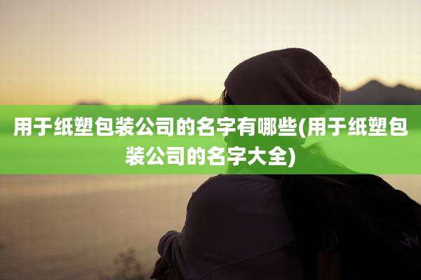 用于纸塑包装公司的名字有哪些(用于纸塑包装公司的名字大全)