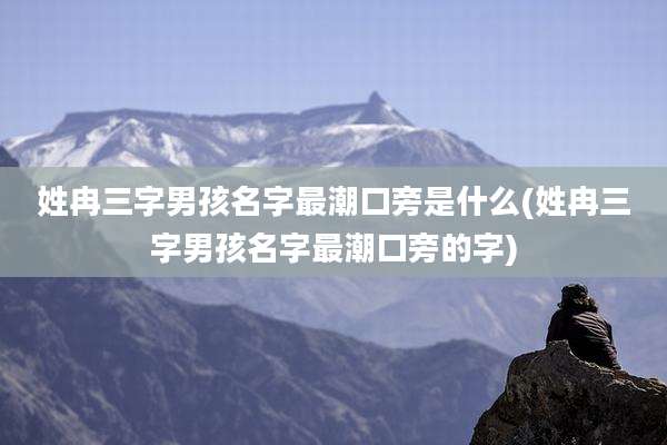 姓冉三字男孩名字最潮口旁是什么(姓冉三字男孩名字最潮口旁的字)