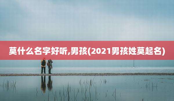 莫什么名字好听,男孩(2021男孩姓莫起名)
