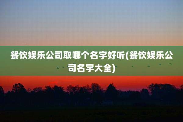 餐饮娱乐公司取哪个名字好听(餐饮娱乐公司名字大全)