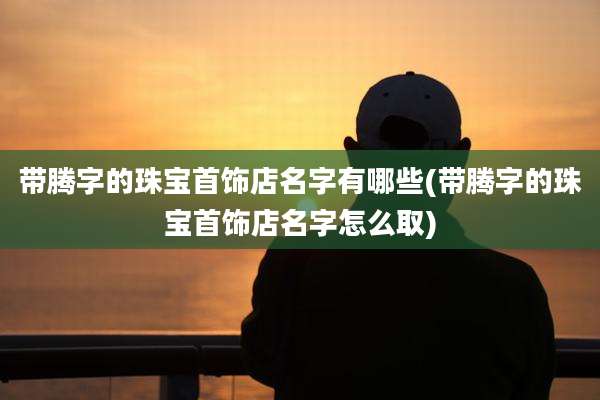 带腾字的珠宝首饰店名字有哪些(带腾字的珠宝首饰店名字怎么取)