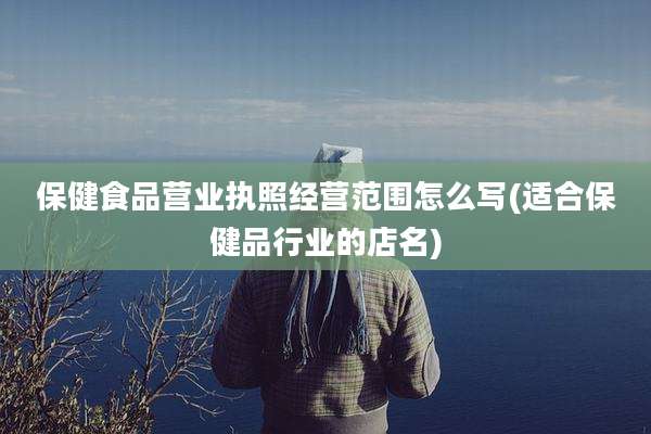 保健食品营业执照经营范围怎么写(适合保健品行业的店名)