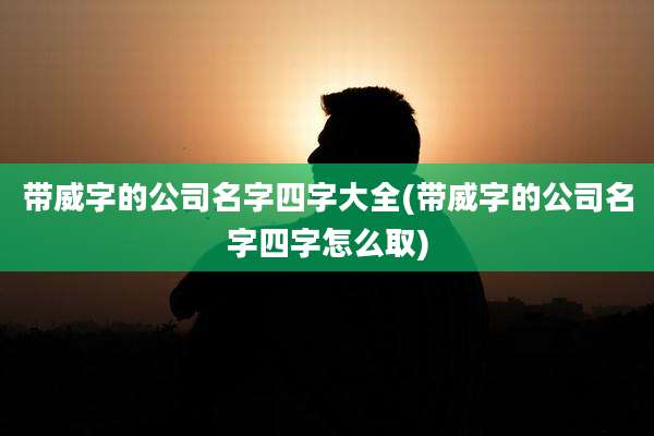 带威字的公司名字四字大全(带威字的公司名字四字怎么取)