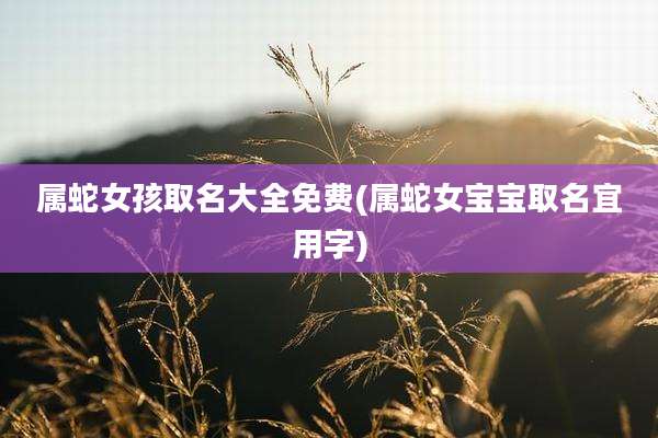 属蛇女孩取名大全免费(属蛇女宝宝取名宜用字)