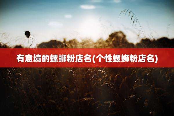 有意境的螺蛳粉店名(个性螺蛳粉店名)