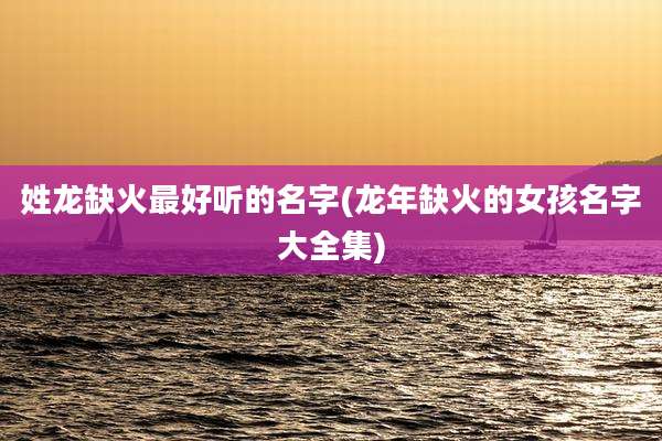 姓龙缺火最好听的名字(龙年缺火的女孩名字大全集)