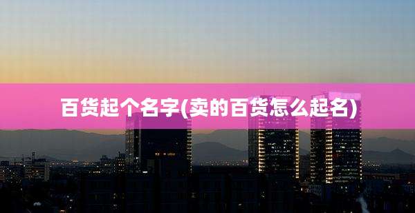 百货起个名字(卖的百货怎么起名)