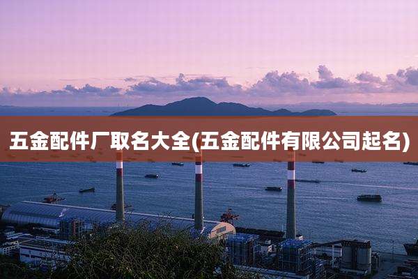 五金配件厂取名大全(五金配件有限公司起名)