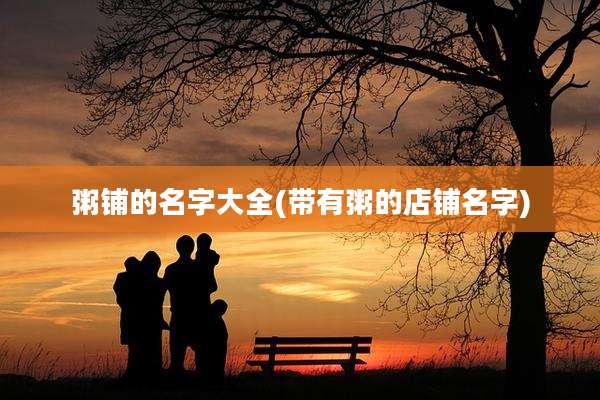 粥铺的名字大全(带有粥的店铺名字)