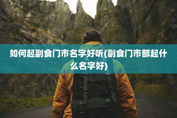 如何起副食门市名字好听(副食门市部起什么名字好)