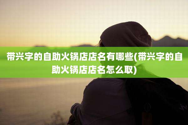 带兴字的自助火锅店店名有哪些(带兴字的自助火锅店店名怎么取)