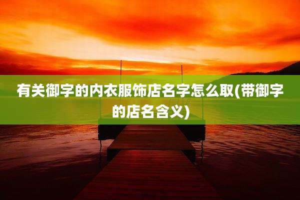 有关御字的内衣服饰店名字怎么取(带御字的店名含义)