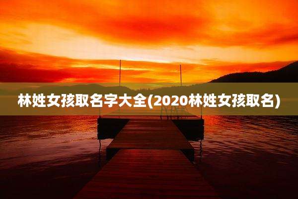 林姓女孩取名字大全(2020林姓女孩取名)