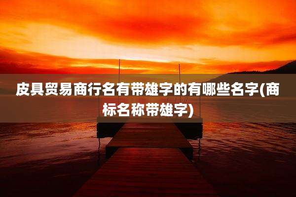 皮具贸易商行名有带雄字的有哪些名字(商标名称带雄字)