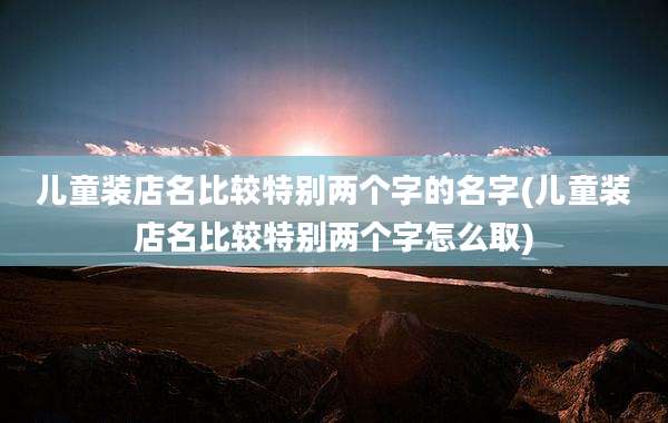 儿童装店名比较特别两个字的名字(儿童装店名比较特别两个字怎么取)