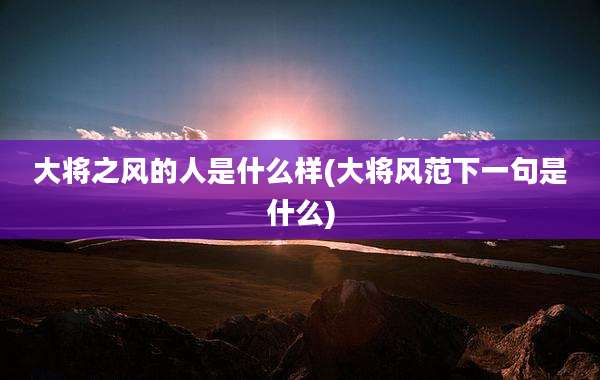 大将之风的人是什么样(大将风范下一句是什么)