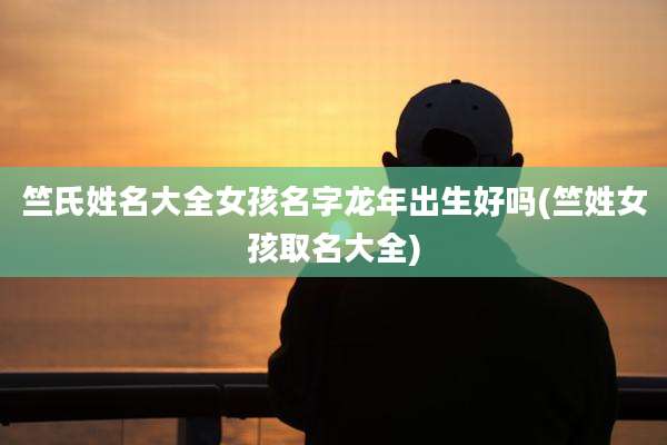 竺氏姓名大全女孩名字龙年出生好吗(竺姓女孩取名大全)