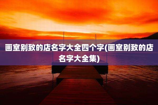 画室别致的店名字大全四个字(画室别致的店名字大全集)