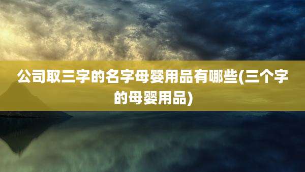 公司取三字的名字母婴用品有哪些(三个字的母婴用品)