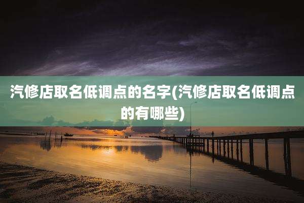 汽修店取名低调点的名字(汽修店取名低调点的有哪些)