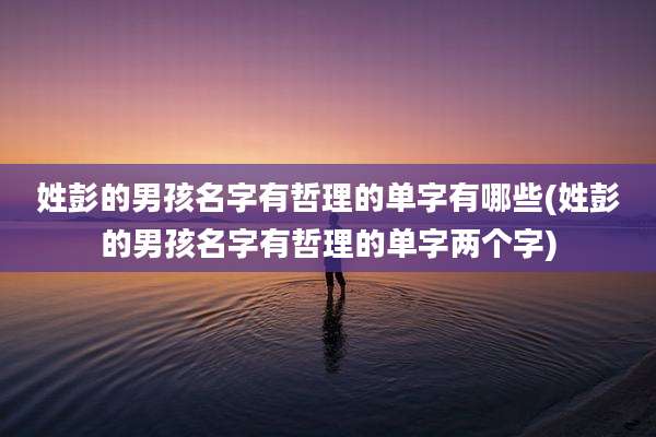 姓彭的男孩名字有哲理的单字有哪些(姓彭的男孩名字有哲理的单字两个字)