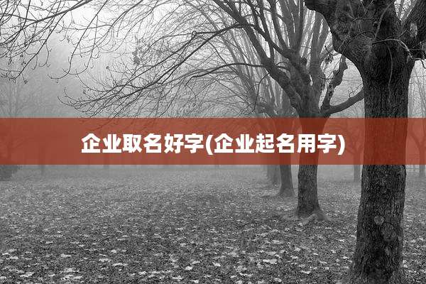 企业取名好字(企业起名用字)