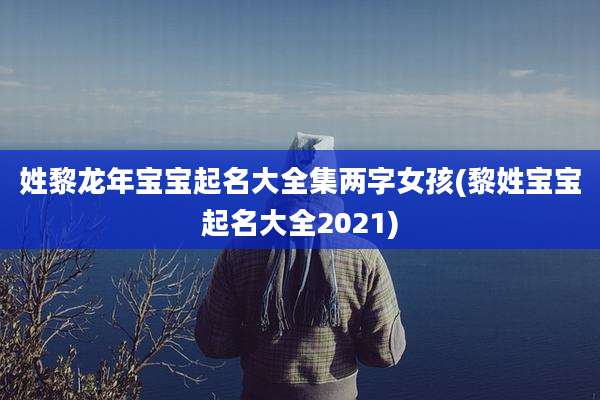 姓黎龙年宝宝起名大全集两字女孩(黎姓宝宝起名大全2021)