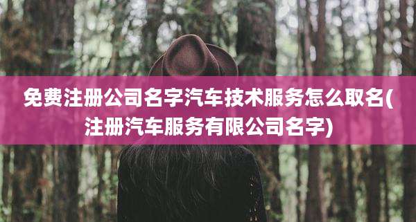 免费注册公司名字汽车技术服务怎么取名(注册汽车服务有限公司名字)