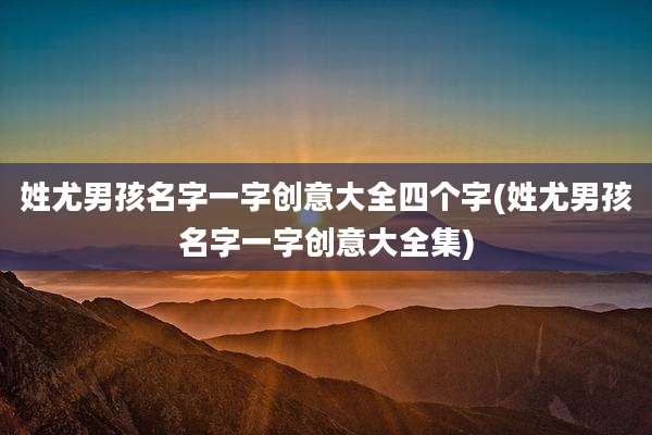 姓尤男孩名字一字创意大全四个字(姓尤男孩名字一字创意大全集)