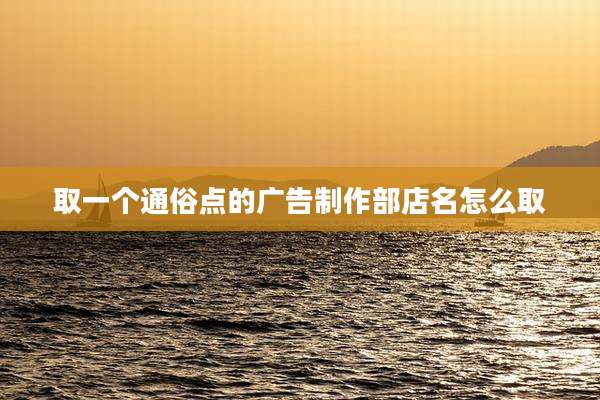 取一个通俗点的广告制作部店名怎么取