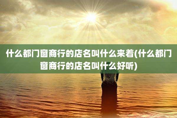 什么都门窗商行的店名叫什么来着(什么都门窗商行的店名叫什么好听)