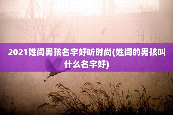 2021姓闫男孩名字好听时尚(姓闫的男孩叫什么名字好)
