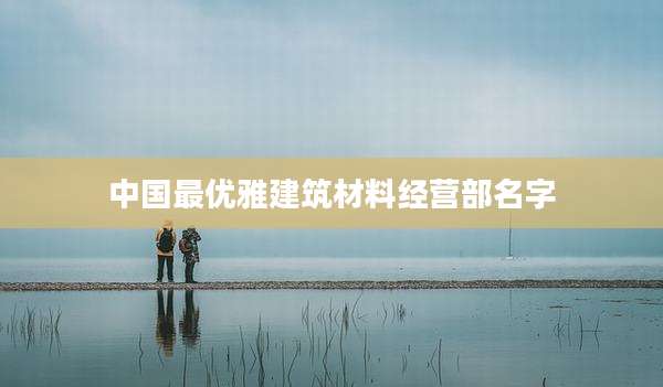 中国最优雅建筑材料经营部名字