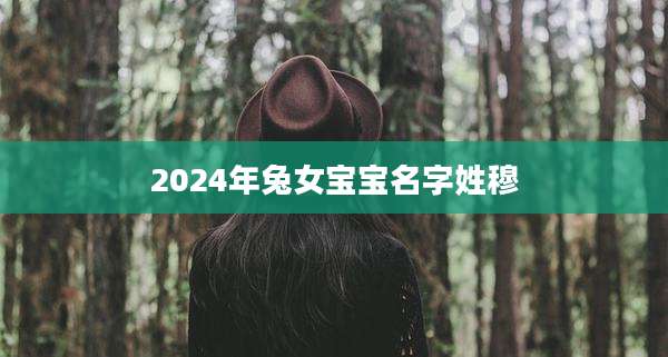 2024年兔女宝宝名字姓穆
