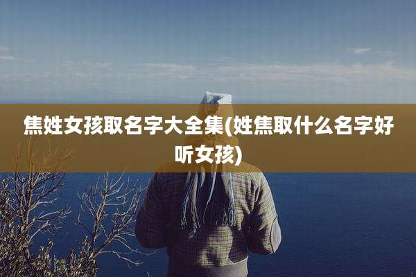 焦姓女孩取名字大全集(姓焦取什么名字好听女孩)