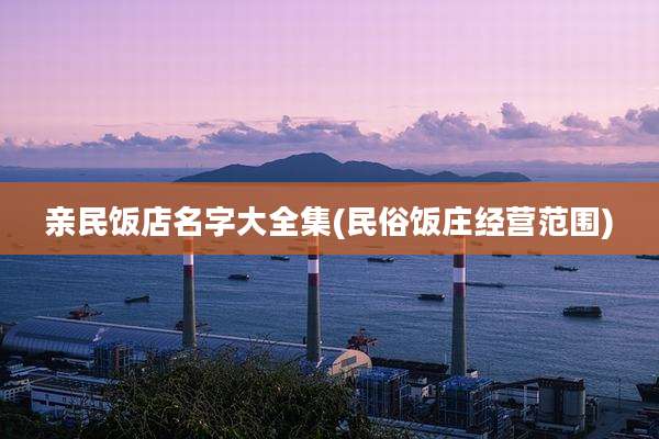 亲民饭店名字大全集(民俗饭庄经营范围)