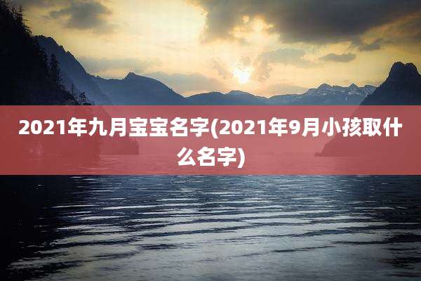 2021年九月宝宝名字(2021年9月小孩取什么名字)