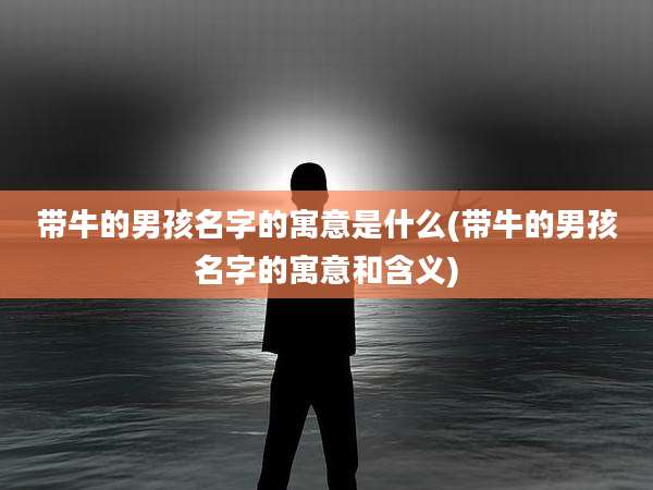 带牛的男孩名字的寓意是什么(带牛的男孩名字的寓意和含义)