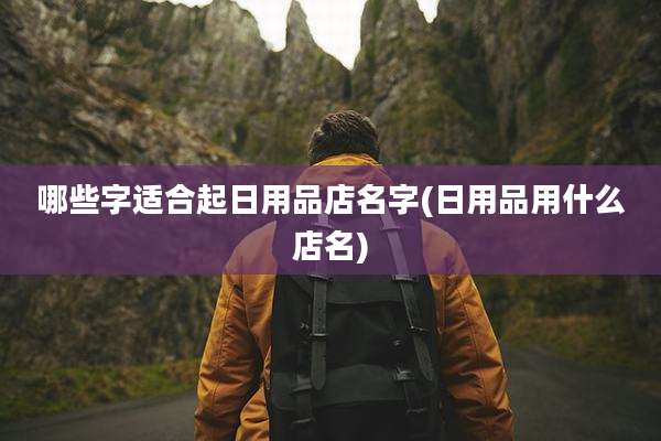 哪些字适合起日用品店名字(日用品用什么店名)