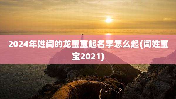 2024年姓闫的龙宝宝起名字怎么起(闫姓宝宝2021)